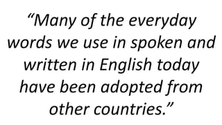 “Many of the everyday
words we use in spoken and
written in English today
have been adopted from
other countries.”