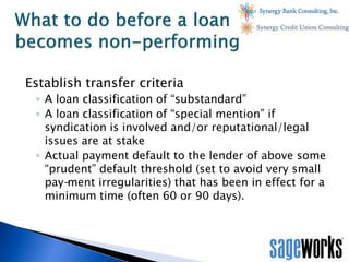 Establish transfer criteria
◦ A loan classification of “substandard”
◦ A loan classification of “special mention” if
syndi...