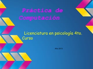 Práctica de
Computación
Licenciatura en psicología 4to.
Curso
Año 2013
 