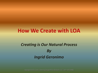 How We Create with LOA

 Creating is Our Natural Process
               By
        Ingrid Geronimo

  Ingridgeronimo.com | Dancing Dragonflies Wisdom, LLC | 877-675-6446
 
