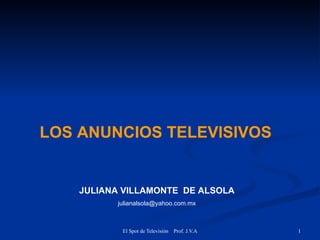 LOS ANUNCIOS TELEVISIVOS


    JULIANA VILLAMONTE DE ALSOLA
          julianalsola@yahoo.com.mx



           El Spot de Televisión   Prof. J.V.A   1
 