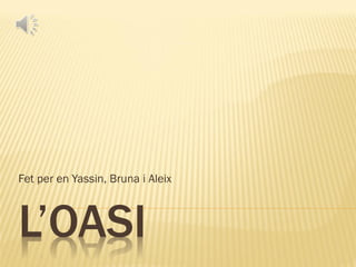 L’OASI
Fet per en Yassin, Bruna i Aleix
 