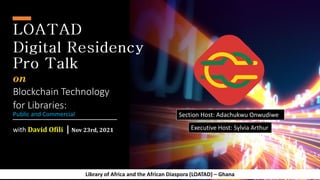 on
Blockchain Technology
for Libraries:
with David Ofili | Nov 23rd, 2021 Executive Host: Sylvia Arthur
Section Host: Adachukwu Onwudiwe
Library of Africa and the African Diaspora (LOATAD) – Ghana
Public and Commercial
 