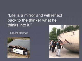 “Life is a mirror and will reflect
back to the thinker what he
thinks into it.”
-- Ernest Holmes
 