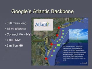 Google’s Atlantic Backbone

• 350 miles long
• 15 mi offshore
• Connect VA – NY
• 7,000 MW
• 2 million HH
 
