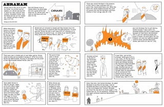 ABRAHAM
Abram lived in the city of Ur with
his father, his brother and his
nephew, Lot. Abram was married
to Sarai but they could not have
children. Abraham’s father took
his family and set out for Canaan
but, instead, settled in Harran.
[Gen 11:27-31]

God told Abram to go to
Cannan where He would make
him into a great nation and
bless him. So, Abram went, and
took Lot and Sarai with him.
[Gen 12:1-8]

Three men visited Abraham in the presence
of God. One of them confirmed that in a
year’s time, Sarah would have a son. When she
heard this, Sarah laughed because she could
not believe that she and Abraham could have
children in their old age. [Gen 18: 1-15]

CANAAN

Manga by GILLIAN GOH

When there was a
famine in the land,
Abram decided to
go to live in Egypt.
On the way, he
told Sarai to say
that she was his
sister because he
was afraid that
the Egyptians
would kill him and
take his wife away.
[Gen 12:10-17]

Abram and Lot returned to Canaan and they became very rich.
Their large flocks of livestock used the same pastures. To avoid
quarrels, Abram decided to part ways with Lot, allowing Lot to
choose where he wanted to go. Lot chose to go towards Sodom
while Abram went towards Hebron. [Gen 13]

HEBRON

God told Abraham that he will destroy
Sodom because it was a sinful city.
Abraham pleads with God to spare Sodom
because Lot lived there. God promised
that if just ten righteous people was
found in Sodom, he would spare the city.
However, not even ten righteous people
could be found, and God destroyed
Sodom. [Gen 18:16-33, Gen 19: 1-29]

SODOM

There was a war in Sodom and Lot was taken captive. Abram
raised an army and succeeded in saving Lot. After his victory,
Abram met Melchizedek, the King of Jerusalem and the priest
of God. Melchizedek blessed Abram. [Gen 14]

The word of God
came to Abram
in a vision and
confirmed the
giving of the
promised land
and told Abram
that he would
have descendants
as numerous as
the stars. Abram
and God then
made a covenant.
[Gen 15]

Sarai asked Abram to
take her servant, Hagar,
as his wife. When Hagar
becomes pregnant, she
began to despise her
mistress. However, when
Sarai mistreated Hagar,
Hagar ran away. An angel
told Hagar to return
to her mistress and to
name the son she would
give birth to 'Ishmael'.
[Gen 16]

When Abram was
99 years old, God
changed his name
to Abraham, which
means “a father of
many nations”. God
also gave Sarai a
new name – Sarah.
God promised that
Sarah would give
birth to Abraham’s
son. [Gen 17]

Abraham settled
in the land of
the Philistines
and, once again,
claimed that
Sarah was his
sister. The king
of the land
wanted Sarah
but God warned
him that Sarah
was married.
[Gen 20]

ABRAHAM
SARAH

A year later, just as God
promised, Sarah gave birth to
a son, Isaac. On the day which
celebrated Isaac’s weaning,
Sarah saw Ishmael mocking.
She therefore asked Abraham
to send Hagar and Ishmael
away. Abraham was sad, but
when God assured him that
through Isaac his descendants
will be counted and that
Ishmael would be made a
nation, he sent Hagar and
Ishmael away. [Gen 21:1-21]

Some time later, God tested Abraham. He asked
Abraham to sacrifice his son Isaac. Just as
Abraham was about to sacrifice Isaac, the angel
of the Lord stopped him. Instead, Abraham
sacrificed the ram which he found caught in the
bushes near by. For his obedience, Abraham was,
once again, promised numerous descendants.
[Gen 22]

 