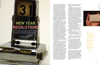 A Christian perspective of annual
promise making and breaking.
S. MICHAEL HOUDMANN

52

weight? Is it to honor God with your
body, or is it for vanity, to honor
yourself?
Philippians 4:13 tells us, “I can do
everything through Him who gives
me strength.” John 15:5 declares, “I
am the vine; you are the branches.
If a man remains in me and I in him,
he will bear much fruit; apart from
me you can do nothing.” If God is the
center of your New Year’s resolution,
it has chance for success, depending
on your commitment to it. If it
is God’s will for something to be
fulfilled, He will enable you to fulfill
it. If a resolution is not God honoring
and/or is not in agreement in God’s
Word, we will not receive God’s help
in fulfilling the resolution.
So, what sort of New Year’s
resolution should a Christian make?
Here are some suggestions:
(1) Pray to the Lord for wisdom
(James 1:5) in regards to what
resolutions, if any, He would have
you make;
(2) pray for wisdom as to how to
fulfill the goals God gives you;
(3) rely on God’s strength to help
you;
(4) find an accountability partner
who will help you and encourage
you;
(5) don’t become discouraged
with occasional failures; instead,
allow them to motivate you further;
(6) don’t become proud or vain,
but give God the glory. Psalm 37:5-6
says, “Commit your way to the LORD;
trust in him and he will do this: He
will make your righteousness shine
like the dawn, the justice of your
cause like the noonday sun.”
S. Michael Houdmann is the Founder,
President, and CEO of Got Questions
Ministries. His hope is that people
will accept or reject GotQuestions.
org answers because they have read
them, compared them with the Word
of God, and prayed about them –
and determined them to be true and
biblical.

JOE LANMAN CC BY-2.0

Angela Mabray CC BY-NC 2.0

NEW YEAR
RESOLUTIONS

The practice of making New Year’s
resolutions goes back over 3,000
years to the ancient Babylonians.
There is just something about the
start of a new year that gives us
the feeling of a fresh start and a
new beginning. In reality, there is
no difference between December
31 and January 1. Nothing mystical
occurs at midnight on December
31. The Bible does not speak for or
against the concept of New Year’s
resolutions. However, if a Christian
determines to make a New Year’s
resolution, what kind of resolution
should he or she make?
Common New Year’s resolutions
are commitments to quit smoking,
to stop drinking, to manage money
more wisely, and to spend more
time with family. By far, the most
common New Year’s resolution is
to lose weight, in conjunction with
exercising more and eating more
healthily. These are all good goals to
set. However, 1 Timothy 4:8 instructs
us to keep exercise in perspective:
“For physical training is of some
value, but godliness has value for all
things, holding promise for both the
present life and the life to come.”
The vast majority of New Year’s
resolutions, even among Christians,
are in relation to physical things. This
should not be.
Many Christians make New Year’s
resolutions to pray more, to read
the Bible every day, and to attend
church more regularly. These are
fantastic goals. However, these New
Year’s resolutions fail just as often
as the non-spiritual resolutions,
because there is no power in a New
Year’s resolution. Resolving to start
or stop doing a certain activity has
no value unless you have the proper
motivation for stopping or starting
that activity. For example, why do
you want to read the Bible every
day? Is it to honor God and grow
spiritually, or is it because you have
just heard that it is a good thing
to do? Why do you want to lose

(( IF GOD IS

THE CENTER OF
YOUR NEW YEAR
RESOLUTION,
IT HAS CHANCE
FOR SUCCESS,
DEPENDING
ON YOUR
COMMITMENT
TO IT.

))

53

 