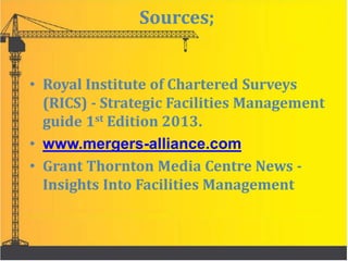 Sources;
• Royal Institute of Chartered Surveys
(RICS) - Strategic Facilities Management
guide 1st Edition 2013.
• www.mergers-alliance.com
• Grant Thornton Media Centre News -
Insights Into Facilities Management
 