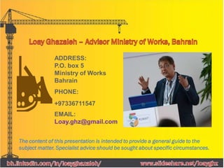 ADDRESS:
P.O. box 5
Ministry of Works
Bahrain
PHONE:
+97336711547
EMAIL:
Loay.ghz@gmail.com
The content of this presentation is intended to provide a general guide to the
subject matter. Specialist advice should be sought about specific circumstances.
 