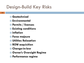 113
Design-Build Key Risks
 Geotechnical
 Environmental
 Permits / licenses
 Existing conditions
 Inflation
 Force majeure
 Utilities Relocation
 ROW acquisition
 Change-in-law
 Owner‟s Oversight Regime
 Performance regime
 