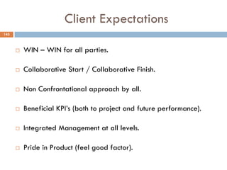 Client Expectations
 WIN – WIN for all parties.
 Collaborative Start / Collaborative Finish.
 Non Confrontational approach by all.
 Beneficial KPI‟s (both to project and future performance).
 Integrated Management at all levels.
 Pride in Product (feel good factor).
145
 