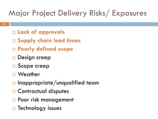 Major Project Delivery Risks/ Exposures
 Lack of approvals
 Supply chain lead times
 Poorly defined scope
 Design creep
 Scope creep
 Weather
 Inappropriate/unqualified team
 Contractual disputes
 Poor risk management
 Technology issues
41
 
