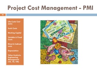 Project Cost Management - PMI
Life Cycle Cost
(LCC)
Sunk Costs
Working Capital
Variable & Fixed
Costs
Direct & Indirect
costs
Depreciation
Value Analysis,
Engineering,
Management
(VA, VE, VM)
83
 