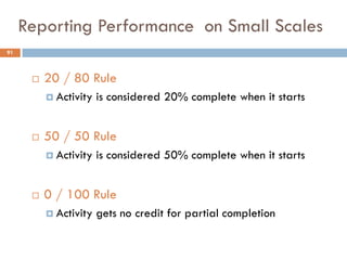 Reporting Performance on Small Scales
 20 / 80 Rule
 Activity is considered 20% complete when it starts
 50 / 50 Rule
 Activity is considered 50% complete when it starts
 0 / 100 Rule
 Activity gets no credit for partial completion
91
 