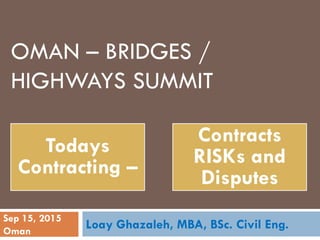 OMAN – BRIDGES /
HIGHWAYS SUMMIT
Loay Ghazaleh, MBA, BSc. Civil Eng.
Todays
Contracting –
Contracts
RISKs and
Disputes
Sep 15, 2015
Oman
 