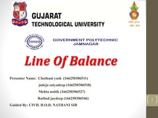 Line Of Balance
Presenter Name: Chothani yash (166250306511)
jadeja satyadeep (166250306518)
Mehta naitik (166250306527)
Rathod jaydeep (166250306546)
Guided By: CIVIL H.O.D. NATHANI SIR
1
 