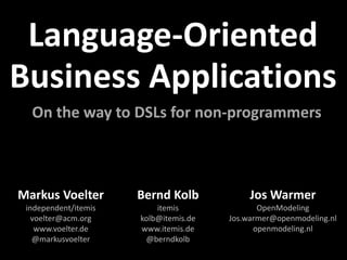 Markus Voelter
independent/itemis
voelter@acm.org
www.voelter.de
@markusvoelter
Bernd Kolb
itemis
kolb@itemis.de
www.itemis.de
@berndkolb
Language-Oriented
Business Applications
On the way to DSLs for non-programmers
Jos Warmer
OpenModeling
Jos.warmer@openmodeling.nl
openmodeling.nl
 