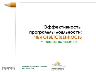 Эффективность  программы лояльности : ЧЬЯ ОТВЕТСТВЕННОСТЬ Prepared by Prospects Group for  May, 201 1 , Kyiv ДОКЛАД НА ЛЮБИТЕЛЯ 