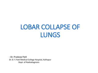 LOBAR COLLAPSE OF
LUNGS
- Dr. Pradeep Patil
Dr. D. Y. Patil Medical College Hospital, Kolhapur
Dept. of Radiodiagnosis
 