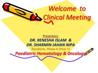 Welcome to
Clinical Meeting
Presenters:
DR. RENESHA ISLAM &
DR. SHARMIN JAHAN NIPA
Residents, Phase A (Year 1)
Paediatric Hematology & 0ncology.
 