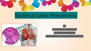 Bacterial Lobar Pneumonia
BY,
DR.SANGEETA PANIGRAHY
ASSISTANT PROFESSOR
GEMS MEDICAL COLLEGE AND HOSPITAL
 