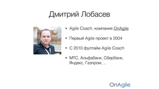 Дмитрий Лобасев
• Agile Coach, компания OnAgile
• Первый Agile проект в 2004
• С 2010 фултайм Agile Coach
• МТС, Альфабанк...