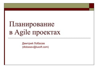 Планирование в  Agile  проектах Дмитрий Лобасев (dlobasev@luxoft.com) 