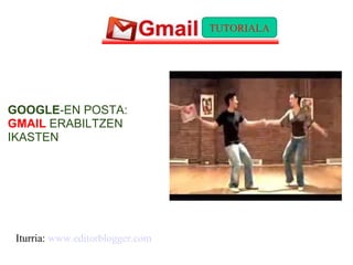 GOOGLE -EN POSTA:  GMAIL  ERABILTZEN IKASTEN Iturria:  www.editorblogger.com TUTORIALA 