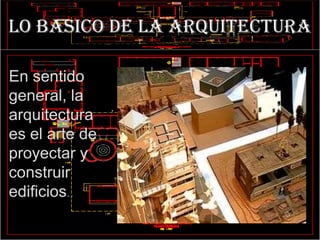 LO BASICO DE LA ARQUITECTURA
En sentido
general, la
arquitectura
es el arte de
proyectar y
construir
edificios..
 