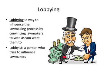 Lobbying 
• Lobbying: a way to 
influence the 
lawmaking process by 
convincing lawmakers 
to vote as you want 
them to 
• Lobbyist: a person who 
tries to influence 
lawmakers 
 