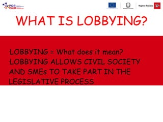 !
!
■
LOBBYING = What does it mean?
■
LOBBYING ALLOWS CIVIL SOCIETY
AND SMEs TO TAKE PART IN THE
LEGISLATIVE PROCESS
!
!
WHAT IS LOBBYING?
 
