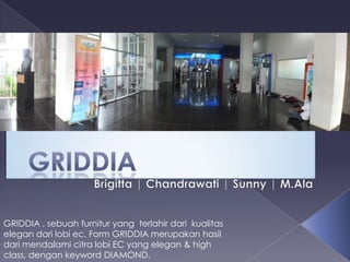 GRIDDIA , sebuah furnitur yang terlahir dari kualitas
elegan dari lobi ec. Form GRIDDIA merupakan hasil
dari mendalami citra lobi EC yang elegan & high
class, dengan keyword DIAMOND.

 