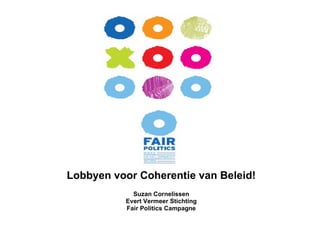 Lobbyen voor Coherentie van Beleid! Suzan Cornelissen Evert Vermeer Stichting Fair Politics Campagne 
