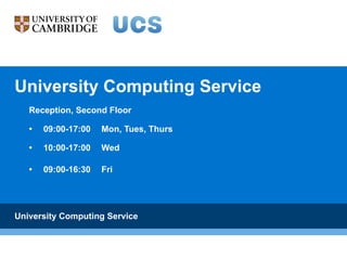 University Computing Service Reception, Second Floor • 09:00-17:00  Mon, Tues, Thurs  • 10:00-17:00  Wed  • 09:00-16:30  Fri  University Computing Service 