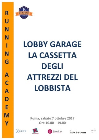 R										
U		
N	
N	
I	
N	
G	
	
A	
C	
A	
D	
E	
M	
Y	
		
	
	
	
	
	
	
	
	
	
	
	
	
LOBBY	GARAGE		
LA	CASSETTA		
DEGLI	
ATTREZZI	DEL	
LOBBISTA	
	
	
	
	
	
	
	
Roma,	sabato	7	ottobre	2017	
Ore	10.00	–	19.00	
 