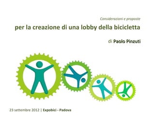 Considerazioni e proposte

   per la creazione di una lobby della bicicletta
                                             di Paolo Pinzuti




23 settembre 2012 | Expobici - Padova
 