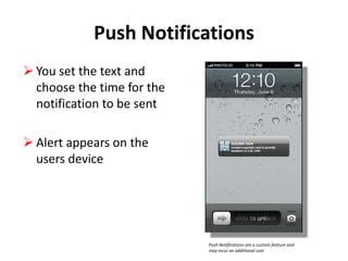 Push Notifications
 You set the text and
choose the time for the
notification to be sent
 Alert appears on the
users device

Push Notifications are a custom feature and
may incur an additional cost

 