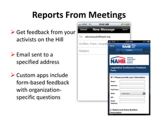 Reports From Meetings
 Get feedback from your
activists on the Hill
 Email sent to a
specified address
 Custom apps include
form-based feedback
with organizationspecific questions

 