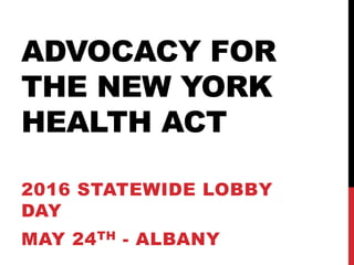 ADVOCACY FOR
THE NEW YORK
HEALTH ACT
2016 STATEWIDE LOBBY
DAY
MAY 24TH - ALBANY
 