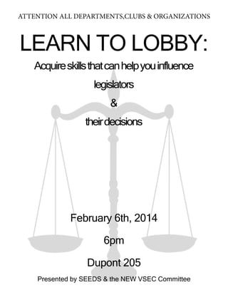 ATTENTION ALL DEPARTMENTS,CLUBS & ORGANIZATIONS

LEARN TO LOBBY:
Acquire skills that can help you influence
legislators
&
their decisions

February 6th, 2014
6pm
Dupont 205
Presented by SEEDS & the NEW VSEC Committee

 