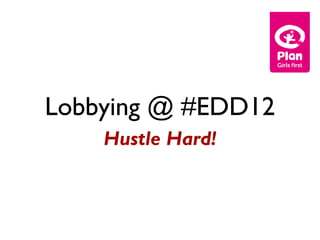 Lobbying @ #EDD12
    Hustle Hard!
 