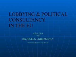 LOBBYING & POLITICAL CONSULTANCY IN THE EU WELCOME TO BRUSSELS LOBBYCRACY Presenters: Ekomenzoge Metuge 