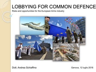 LOBBYING FOR COMMON DEFENCE
Risks and opportunities for the European Arms industry
Genova, 12 luglio 2018Dott. Andrea Schiaffino
 