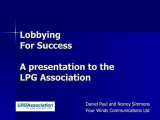 Lobbying  For Success A presentation to the LPG Association Daniel Paul and Norrey Simmons Four Winds Communications Ltd 