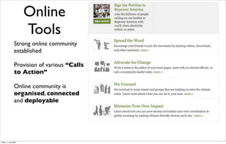 Online
                       Tools
                 Strong online community
                 established

                 Provision of various “Calls
                 to Action”

                 Online community is
                 organised, connected
                 and deployable




Friday, 17 July 2009
 