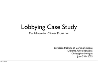 Lobbying Case Study
                         The Alliance for Climate Protection




                                              European Institute of Communications
                                                           Diploma, Public Relations
                                                               Christopher Mehigan
                                                                     June 29th, 2009
Friday, 17 July 2009
 