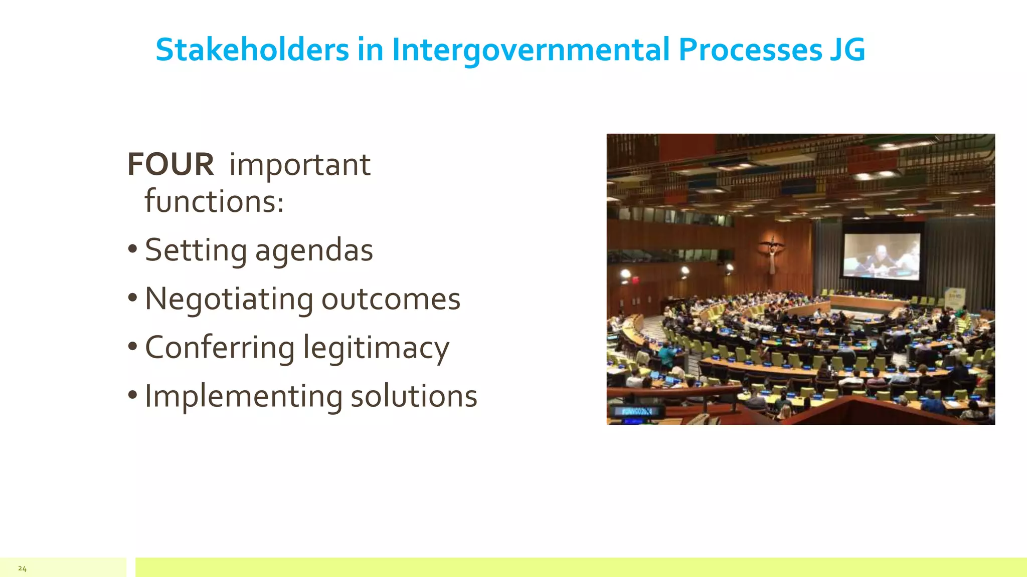 Stakeholders in Intergovernmental Processes JG
FOUR important
functions:
• Setting agendas
• Negotiating outcomes
• Conferring legitimacy
• Implementing solutions
24
 
