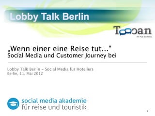 „Wenn einer eine Reise tut...“
Social Media und Customer Journey bei

Lobby Talk Berlin - Social Media für Hoteliers
Berlin, 11. Mai 2012




                                                 1
 