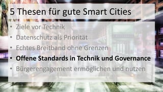 5 Thesen für gute Smart Cities
• Ziele vor Technik
• Datenschutz als Priorität
• Echtes Breitband ohne Grenzen
• Offene Standards in Technik und Governance
• Bürgerengagement ermöglichen und nutzen
 