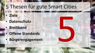 5 Thesen für gute Smart Cities
• Ziele
• Datenschutz
• Breitband
• Offene Standards
• Bürgerengagement
 